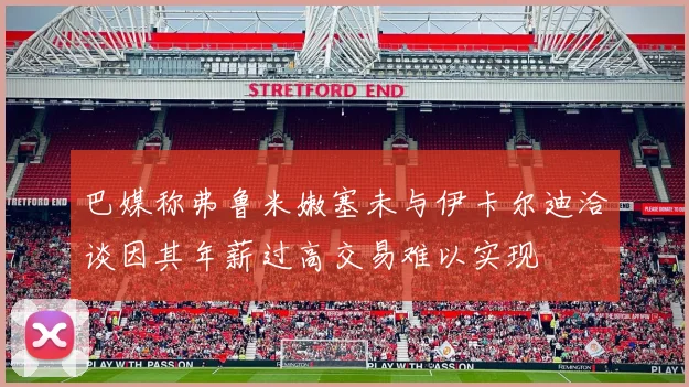 巴媒称弗鲁米嫩塞未与伊卡尔迪洽谈因其年薪过高交易难以实现