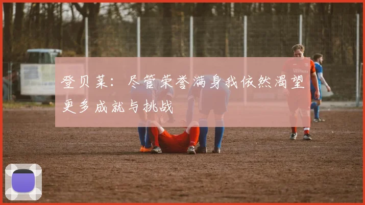 登贝莱：尽管荣誉满身我依然渴望更多成就与挑战