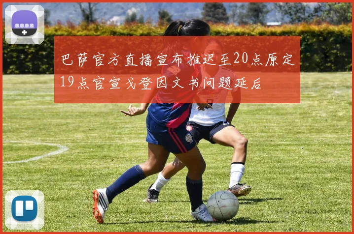 巴萨官方直播宣布推迟至20点原定19点官宣戈登因文书问题延后