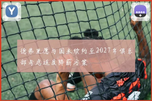 德弗里愿与国米续约至2027年俱乐部考虑适度降薪方案