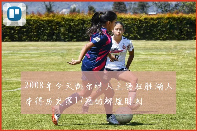 2008年今天凯尔特人主场狂胜湖人夺得历史第17冠的辉煌时刻