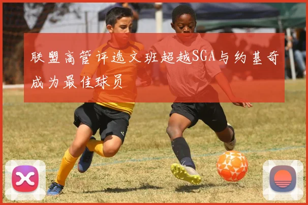 联盟高管评选文班超越SGA与约基奇成为最佳球员