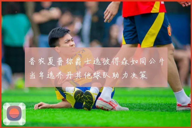 香农夏普称爵士选彼得森如同公牛当年选乔丹其他球队助力决策