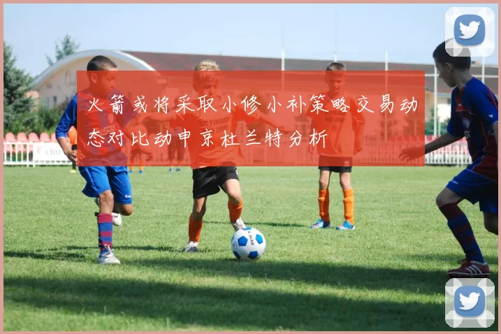 火箭或将采取小修小补策略交易动态对比动申京杜兰特分析