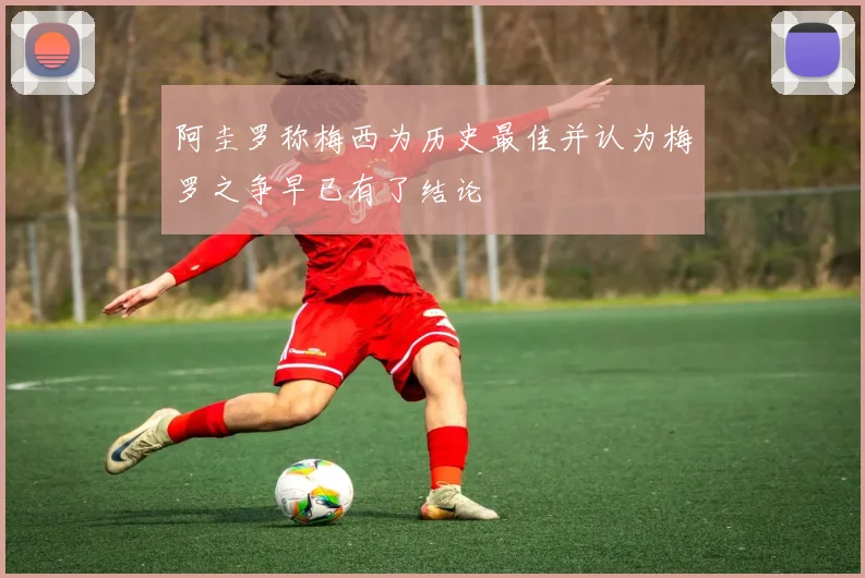 阿圭罗称梅西为历史最佳并认为梅罗之争早已有了结论