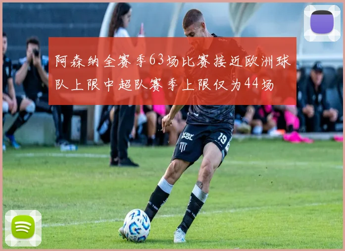 阿森纳全赛季63场比赛接近欧洲球队上限中超队赛季上限仅为44场