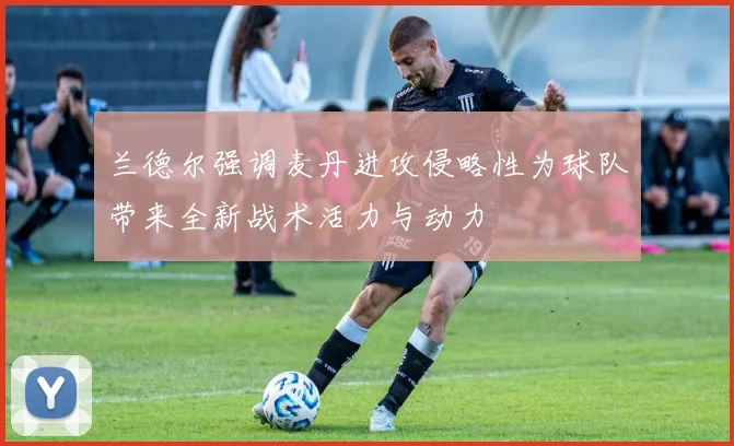 兰德尔强调麦丹进攻侵略性为球队带来全新战术活力与动力
