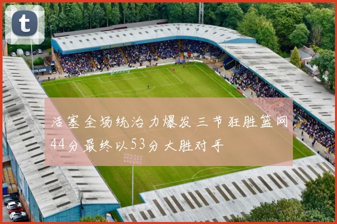 活塞全场统治力爆发三节狂胜篮网44分最终以53分大胜对手