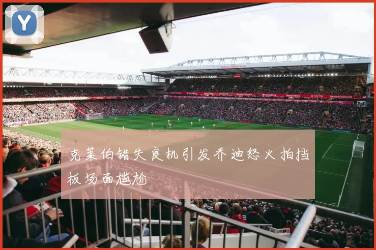 克莱伯错失良机引发乔迪怒火拍挡板场面尴尬