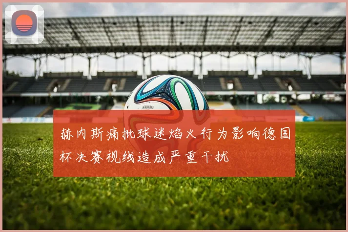 赫内斯痛批球迷焰火行为影响德国杯决赛视线造成严重干扰