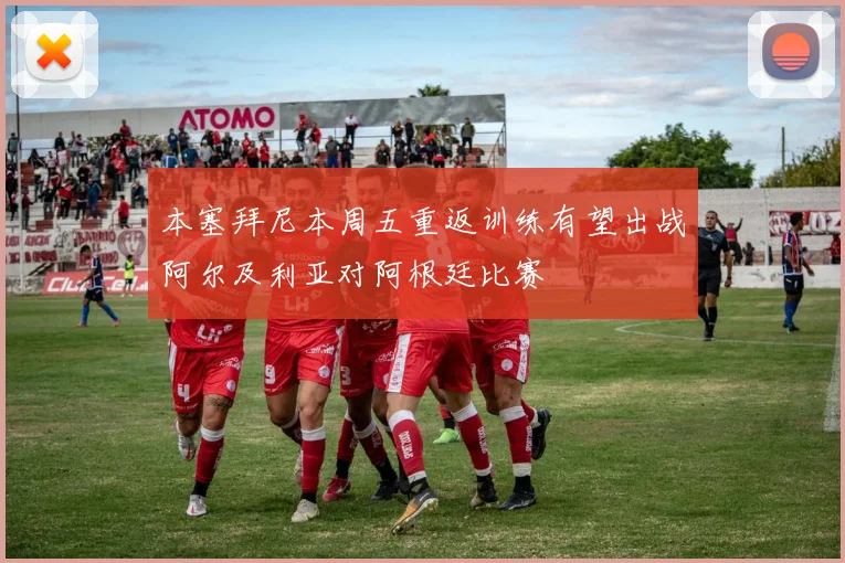本塞拜尼本周五重返训练有望出战阿尔及利亚对阿根廷比赛