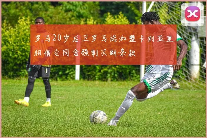 罗马20岁后卫罗马诺加盟卡利亚里租借合同含强制买断条款