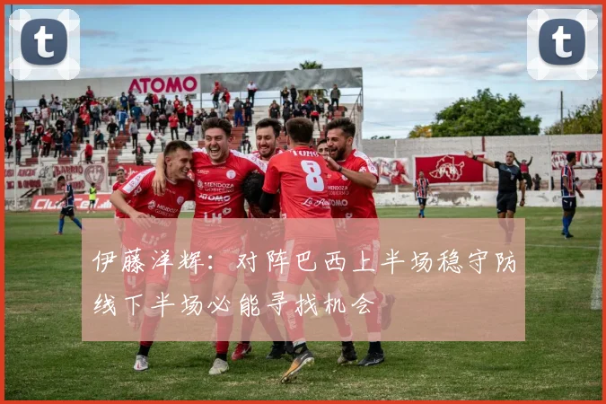伊藤洋辉：对阵巴西上半场稳守防线下半场必能寻找机会