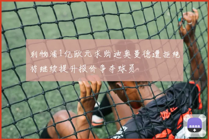 利物浦1亿欧元求购迪奥曼德遭拒绝将继续提升报价争夺球员