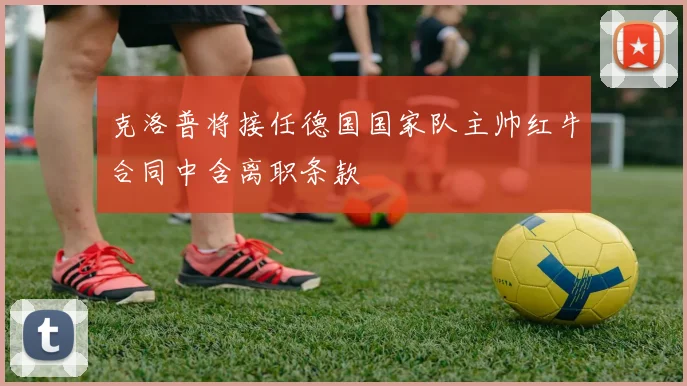 克洛普将接任德国国家队主帅红牛合同中含离职条款