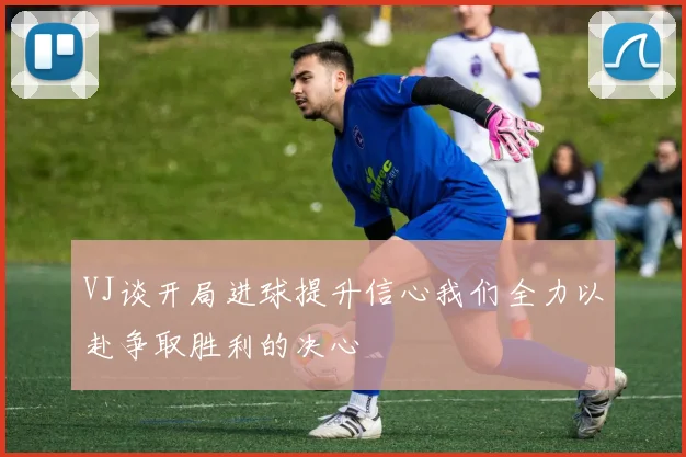 VJ谈开局进球提升信心我们全力以赴争取胜利的决心