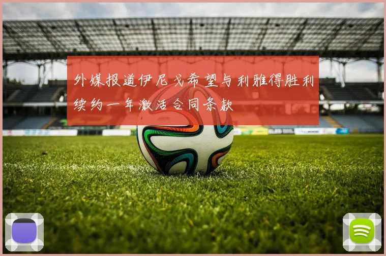 外媒报道伊尼戈希望与利雅得胜利续约一年激活合同条款