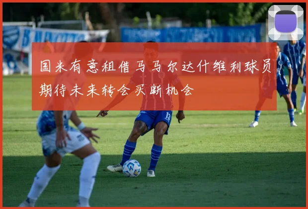 国米有意租借马马尔达什维利球员期待未来转会买断机会