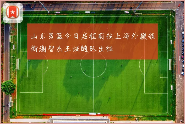 山东男篮今日启程前往上海外援领衔谢智杰王证随队出征