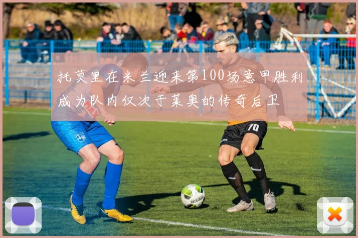 托莫里在米兰迎来第100场意甲胜利成为队内仅次于莱奥的传奇后卫