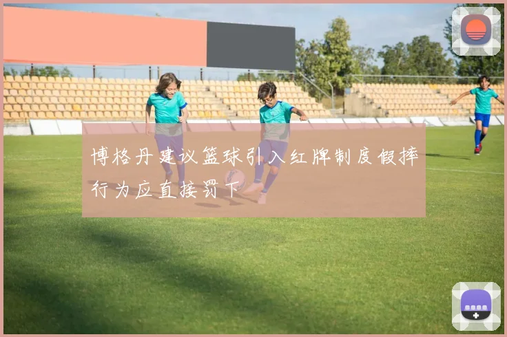 博格丹建议篮球引入红牌制度假摔行为应直接罚下