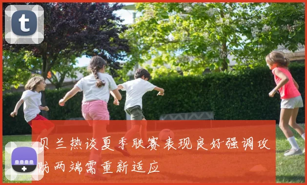 贝兰热谈夏季联赛表现良好强调攻防两端需重新适应