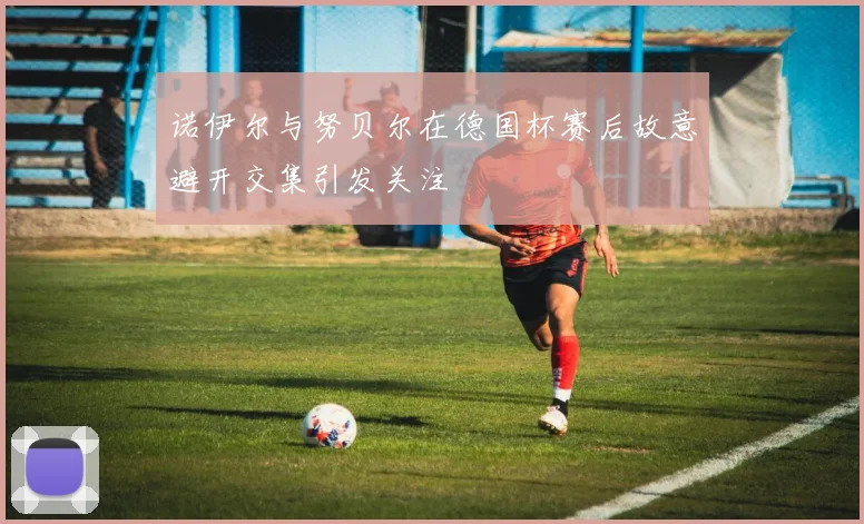 诺伊尔与努贝尔在德国杯赛后故意避开交集引发关注