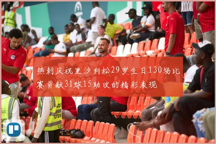 热刺庆祝里沙利松29岁生日130场比赛贡献31球15助攻的精彩表现