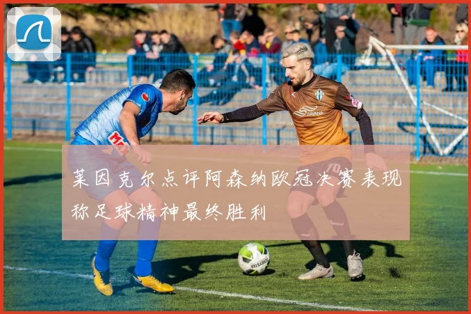 莱因克尔点评阿森纳欧冠决赛表现称足球精神最终胜利