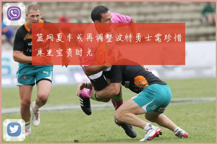 篮网夏季或再调整波特勇士需珍惜库里宝贵时光