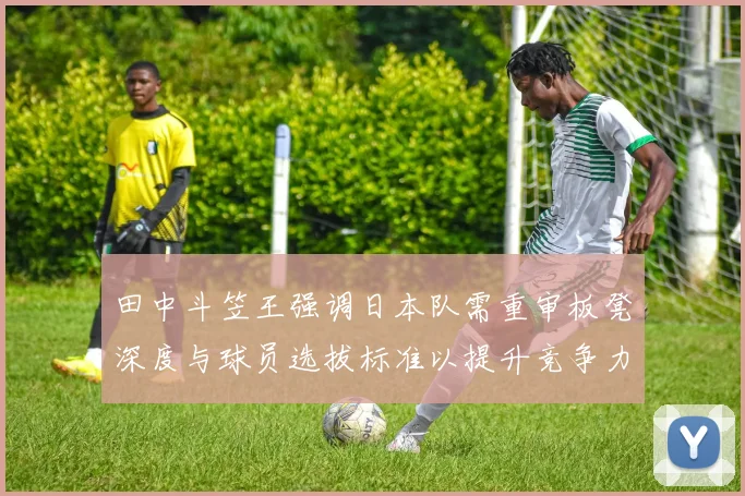 田中斗笠王强调日本队需重审板凳深度与球员选拔标准以提升竞争力