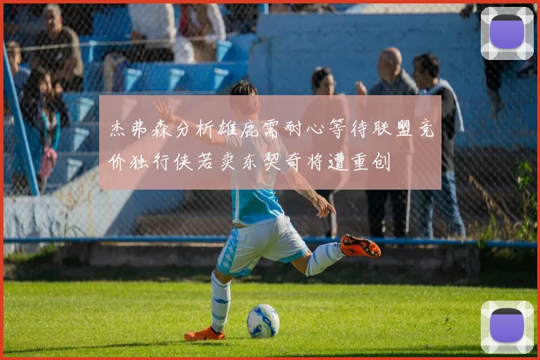 杰弗森分析雄鹿需耐心等待联盟竞价独行侠若卖东契奇将遭重创
