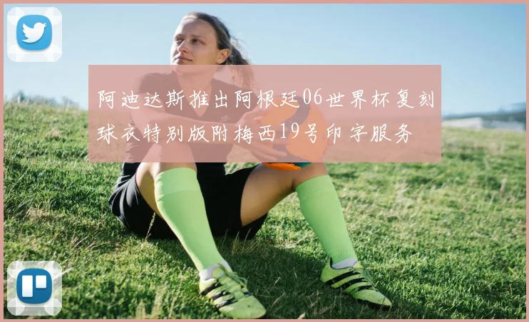 阿迪达斯推出阿根廷06世界杯复刻球衣特别版附梅西19号印字服务