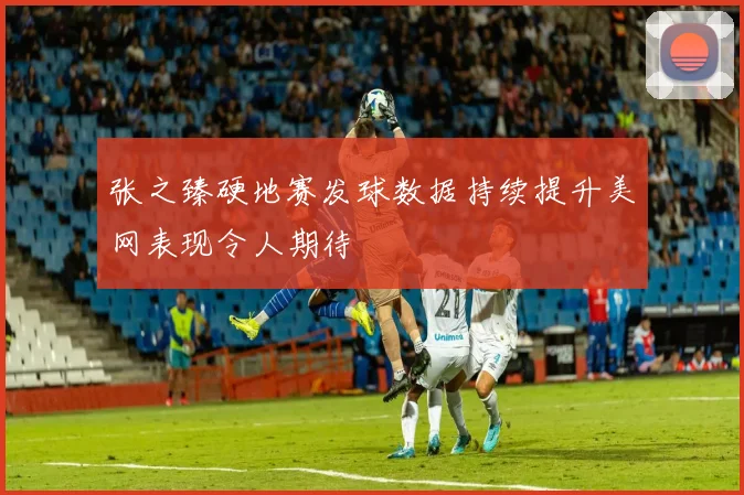 张之臻硬地赛发球数据持续提升美网表现令人期待